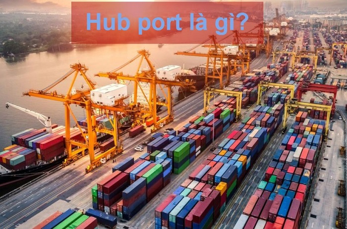 Hub Port là gì? Hub Port mang lại lợi ích gì cho Logistics